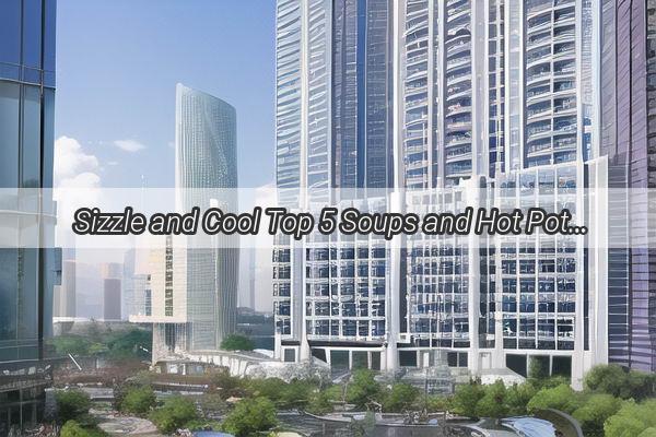 Sizzle and Cool Top 5 Soups and Hot Pot Dishes Perfect for Summer in Guangzhou